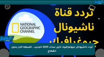 تردد ناشيونال جيوغرافيك نايل سات 2025 الجديد.. اضبطه الآن بدون انقطاع